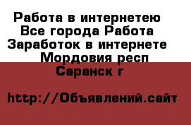 Работа в интернетею - Все города Работа » Заработок в интернете   . Мордовия респ.,Саранск г.